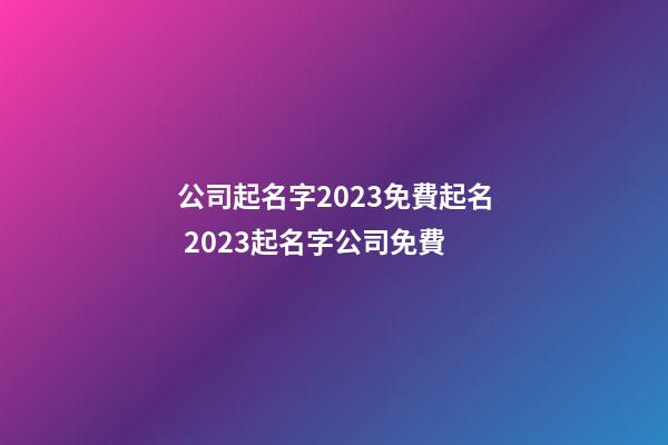 公司起名字2023免費起名 2023起名字公司免費